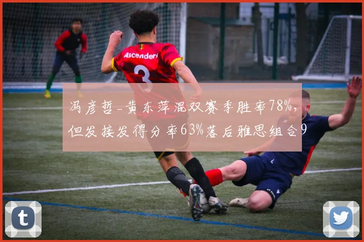 冯彦哲_黄东萍混双赛季胜率78%，但发接发得分率63%落后雅思组合9个百分点