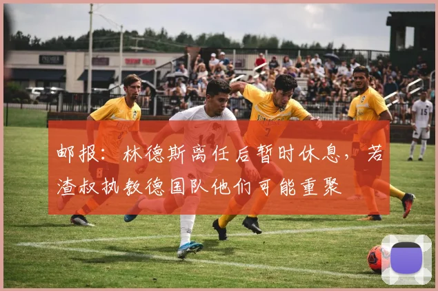 邮报：林德斯离任后暂时休息，若渣叔执教德国队他们可能重聚