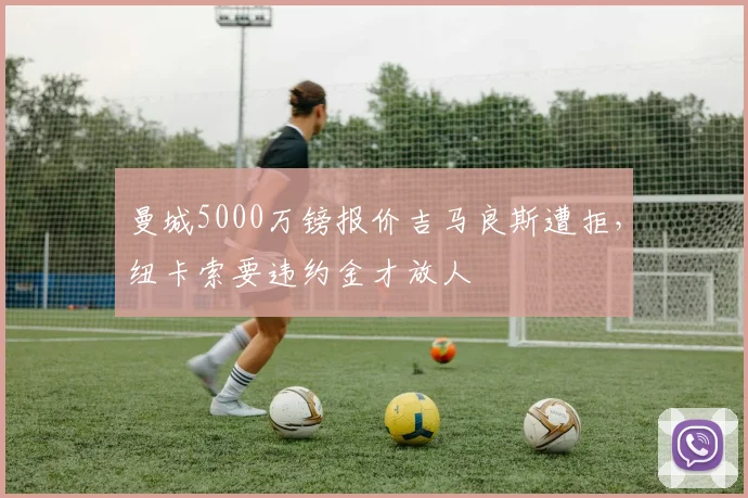 曼城5000万镑报价吉马良斯遭拒，纽卡索要违约金才放人