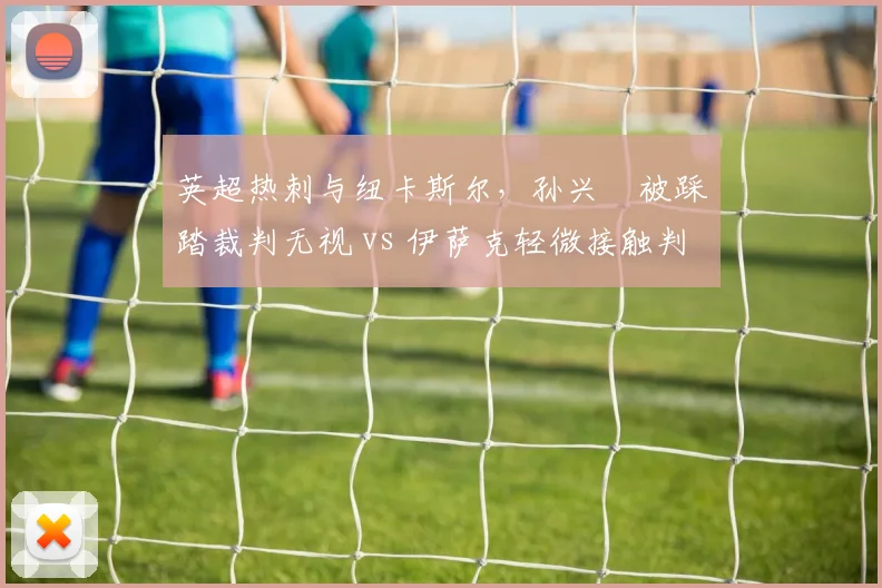 英超热刺与纽卡斯尔，孙兴慜被踩踏裁判无视 vs 伊萨克轻微接触判犯规
