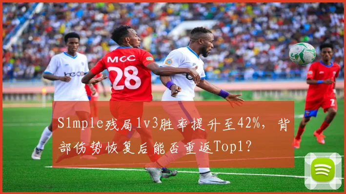 S1mple残局1v3胜率提升至42%,背部伤势恢复后能否重返Top1?
