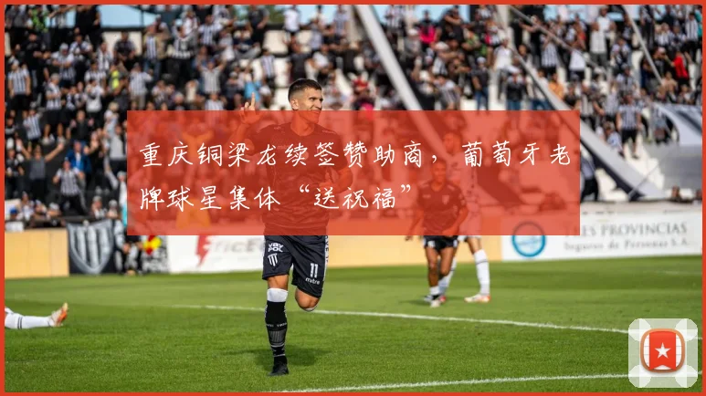 重庆铜梁龙续签赞助商，葡萄牙老牌球星集体“送祝福”