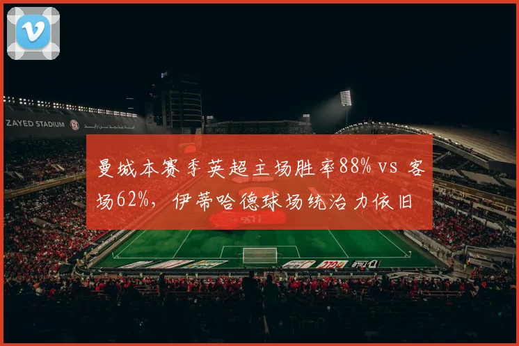 曼城本赛季英超主场胜率88% vs 客场62%，伊蒂哈德球场统治力依旧