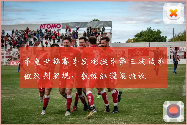 举重世锦赛李发彬挺举第三次试举被改判犯规，教练组现场抗议