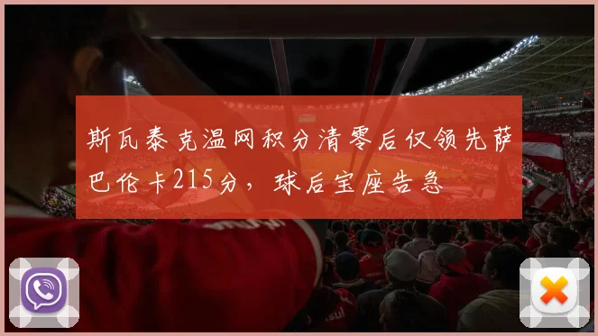 斯瓦泰克温网积分清零后仅领先萨巴伦卡215分，球后宝座告急